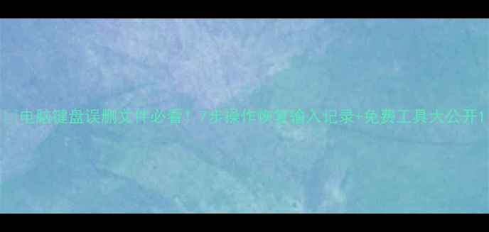 图片 📱电脑键盘误删文件必看！7步操作恢复输入记录+免费工具大公开1