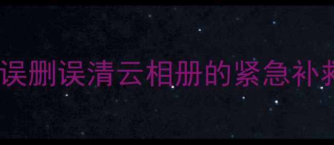图片 📱相册云备份恢复全攻略｜误删误清云相册的紧急补救指南（附主流平台教程）2