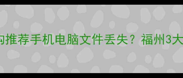 福州数据恢复专业机构推荐手机电脑文件丢失福州3大权威机构避坑指南全