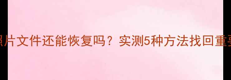移动看家删除照片文件还能恢复吗实测5种方法找回重要数据附教程