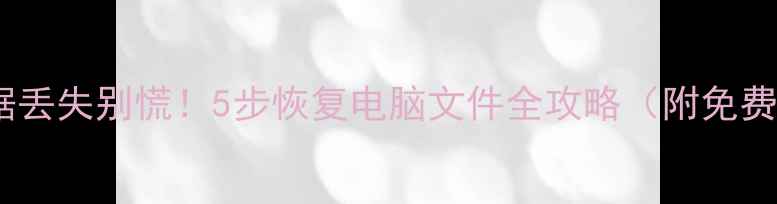 笔记本数据丢失别慌5步恢复电脑文件全攻略附免费工具推荐