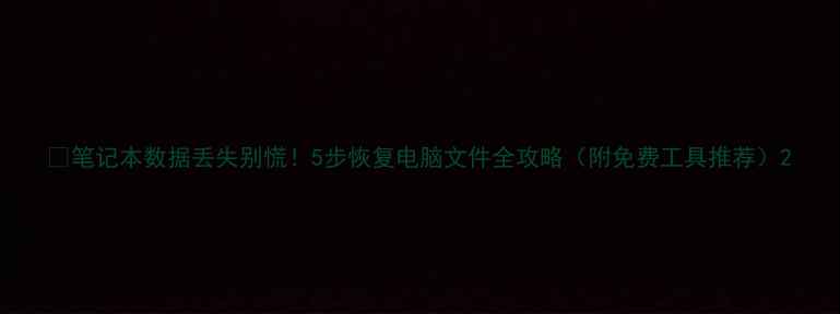 图片 📱笔记本数据丢失别慌！5步恢复电脑文件全攻略（附免费工具推荐）2