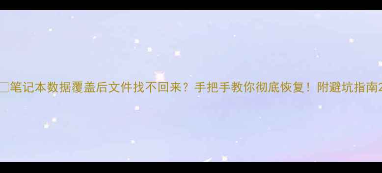 图片 📱笔记本数据覆盖后文件找不回来？手把手教你彻底恢复！附避坑指南2