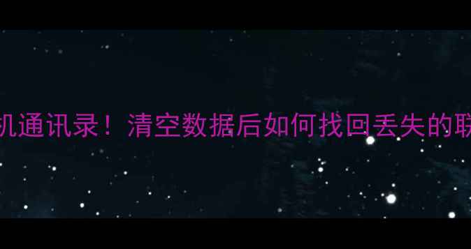 紧急恢复手机通讯录清空数据后如何找回丢失的联系人教程指南