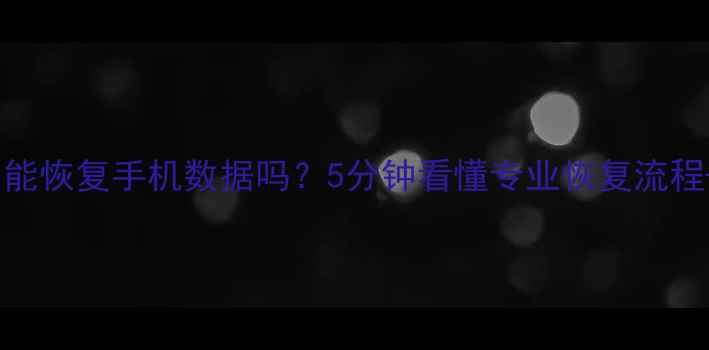 线下手机店能恢复手机数据吗5分钟看懂专业恢复流程避坑指南
