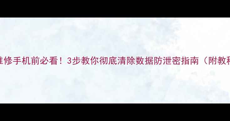 图片 📱维修手机前必看！3步教你彻底清除数据防泄密指南（附教程）