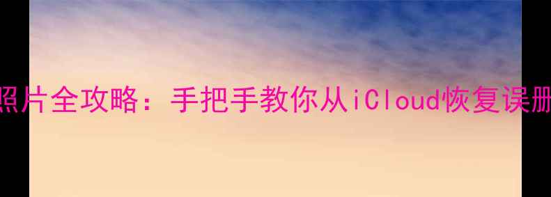 苹果ID找回老照片全攻略手把手教你从iCloud恢复误删相册备份技巧