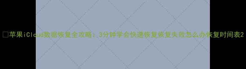 图片 📱苹果iCloud数据恢复全攻略：3分钟学会快速恢复恢复失败怎么办恢复时间表2