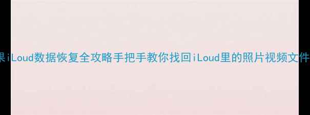 苹果iLoud数据恢复全攻略手把手教你找回iLoud里的照片视频文件