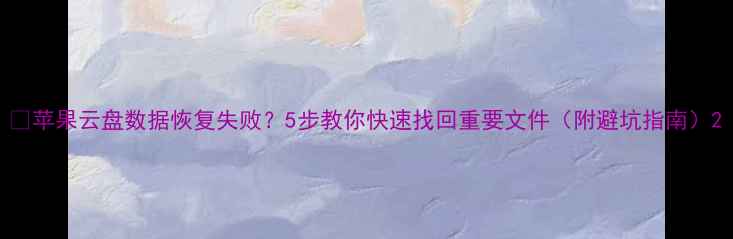 图片 📱苹果云盘数据恢复失败？5步教你快速找回重要文件（附避坑指南）2