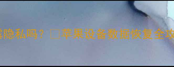 图片 📱苹果恢复数据会泄露隐私吗？🔒苹果设备数据恢复全攻略（附防泄密技巧）1