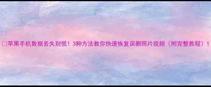 图片 📱苹果手机数据丢失别慌！3种方法教你快速恢复误删照片视频（附完整教程）1
