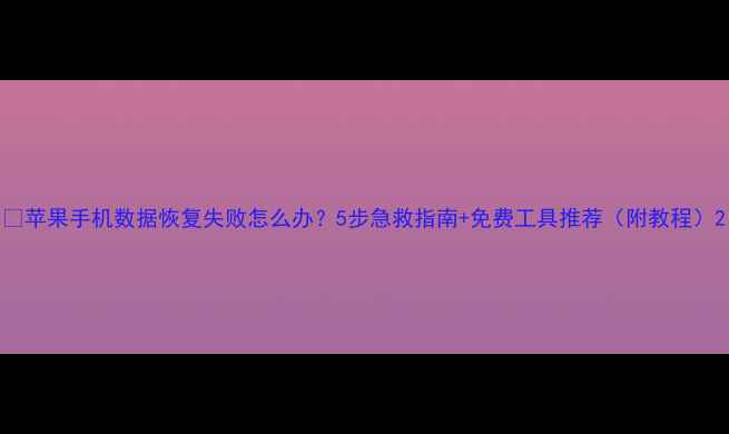 苹果手机数据恢复失败怎么办5步急救指南免费工具推荐附教程