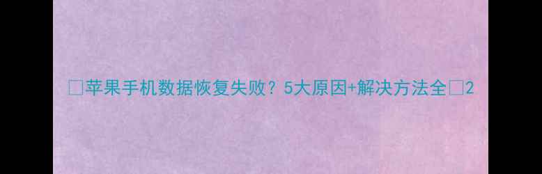 图片 📱苹果手机数据恢复失败？5大原因+解决方法全🔥2