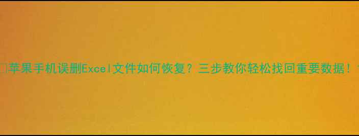 图片 📱苹果手机误删Excel文件如何恢复？三步教你轻松找回重要数据！1