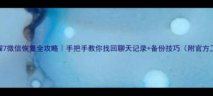 图片 📱荣耀7微信恢复全攻略｜手把手教你找回聊天记录+备份技巧（附官方工具）