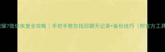 荣耀7微信恢复全攻略手把手教你找回聊天记录备份技巧附官方工具
