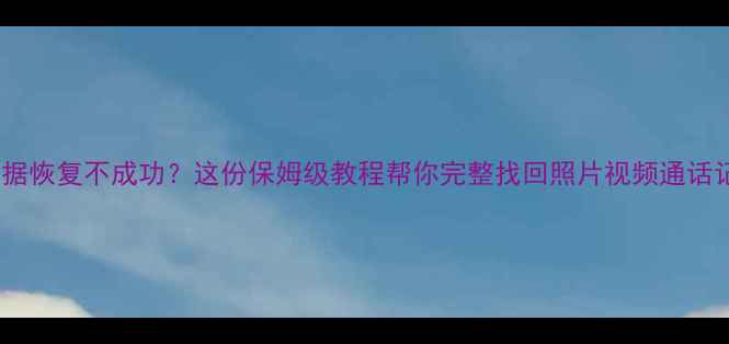 荣耀8数据恢复不成功这份保姆级教程帮你完整找回照片视频通话记录