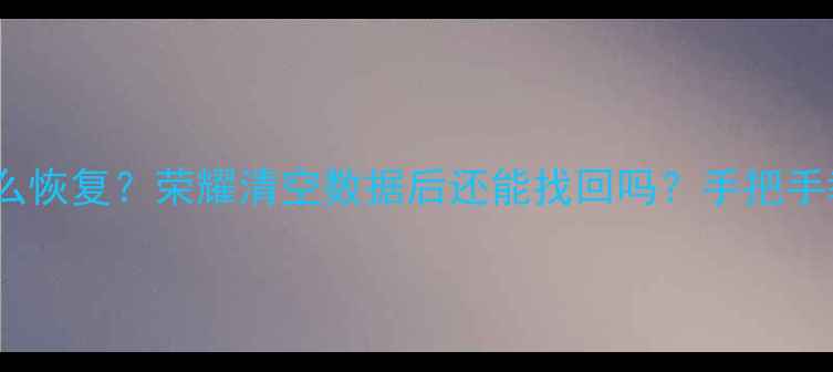 荣耀华为手机误删照片怎么恢复荣耀清空数据后还能找回吗手把手教你3步恢复被删除的文件