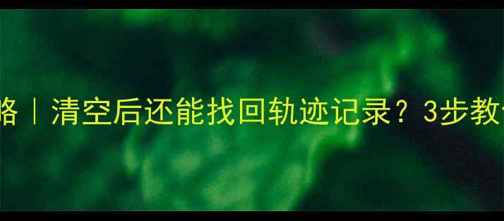 行程码数据恢复全攻略清空后还能找回轨迹记录3步教你抢救重要出行信息