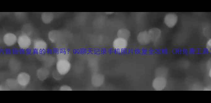 警方数据恢复真的有用吗QQ聊天记录手机照片恢复全攻略附免费工具