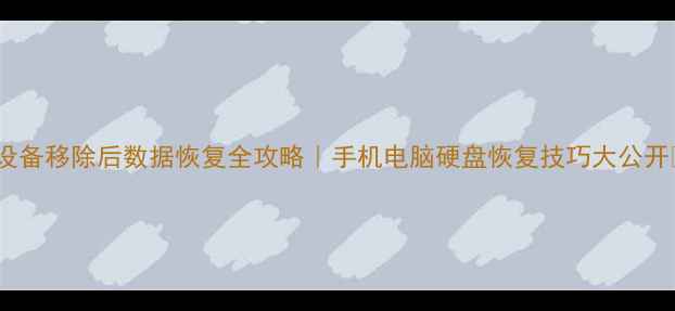 设备移除后数据恢复全攻略手机电脑硬盘恢复技巧大公开