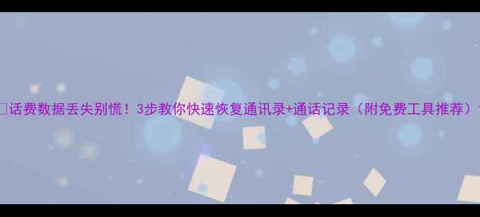 图片 📱话费数据丢失别慌！3步教你快速恢复通讯录+通话记录（附免费工具推荐）1