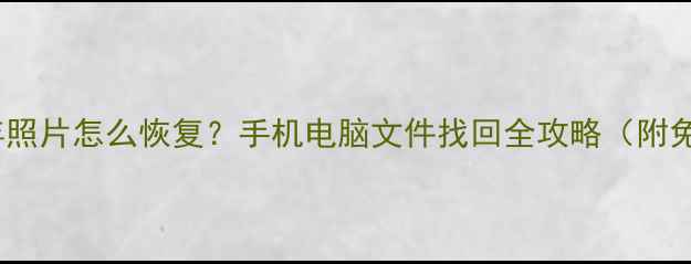 误删半年照片怎么恢复手机电脑文件找回全攻略附免费工具