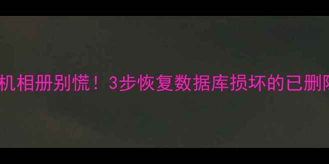 图片 📱误删手机相册别慌！3步恢复数据库损坏的已删除照片💾1