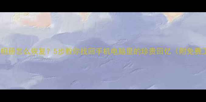 图片 📱误删相册怎么恢复？5步教你找回手机电脑里的珍贵回忆（附免费工具）2