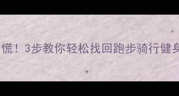 图片 📱运动轨迹数据丢失别慌！3步教你轻松找回跑步骑行健身记录（附详细教程）1