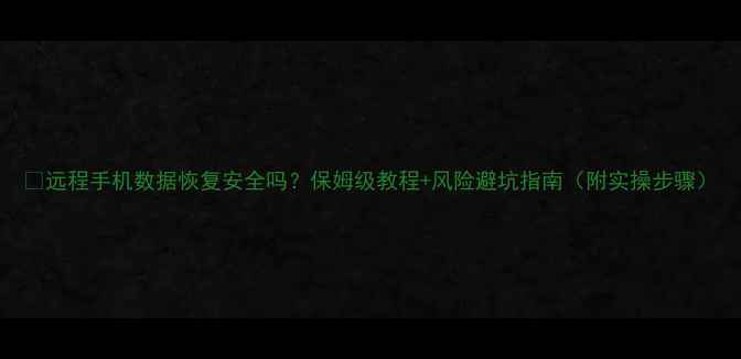 图片 📱远程手机数据恢复安全吗？保姆级教程+风险避坑指南（附实操步骤）