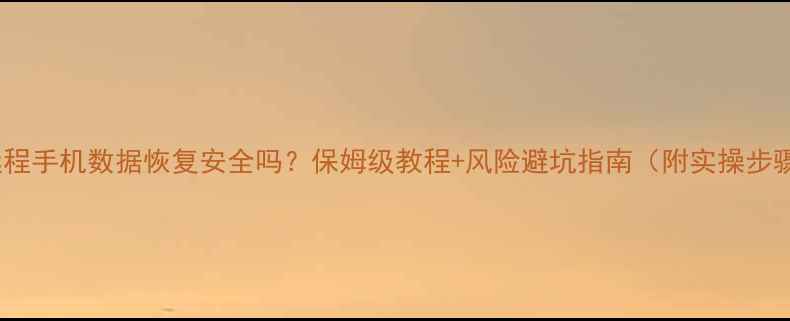 远程手机数据恢复安全吗保姆级教程风险避坑指南附实操步骤