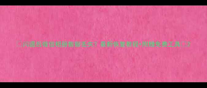 闪退后微信相册数据丢失最新恢复教程附赠免费工具