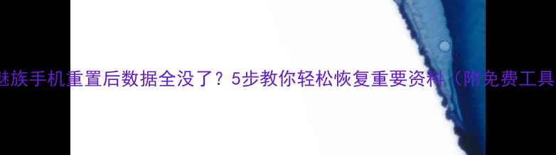 魅族手机重置后数据全没了5步教你轻松恢复重要资料附免费工具