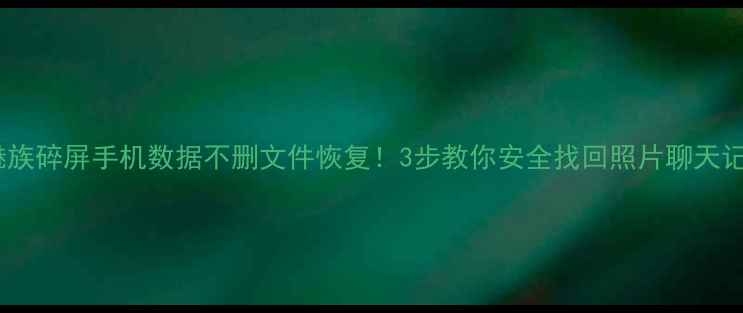 魅族碎屏手机数据不删文件恢复3步教你安全找回照片聊天记录