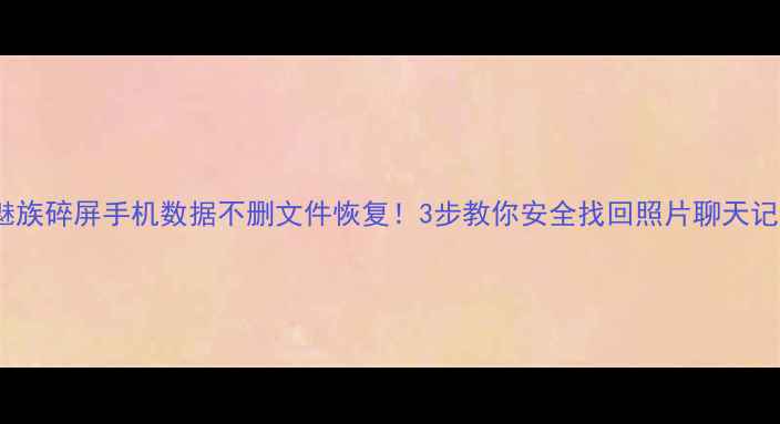 图片 📱魅族碎屏手机数据不删文件恢复！3步教你安全找回照片聊天记录2