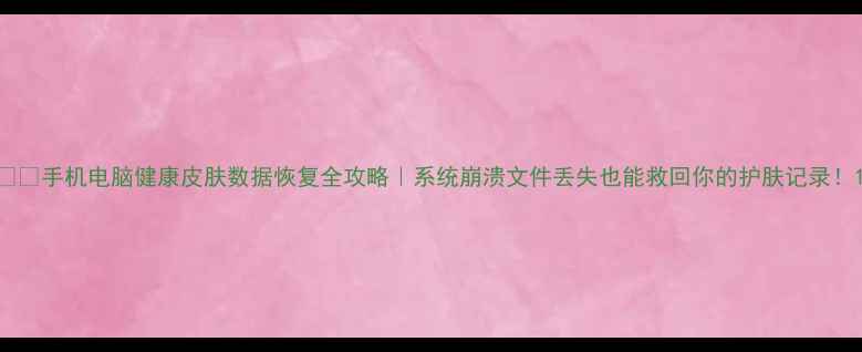 图片 📱💡手机电脑健康皮肤数据恢复全攻略｜系统崩溃文件丢失也能救回你的护肤记录！1