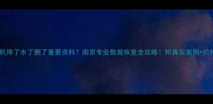 图片 📱💥手机摔了水了删了重要资料？南京专业数据恢复全攻略！附真实案例+价格清单2