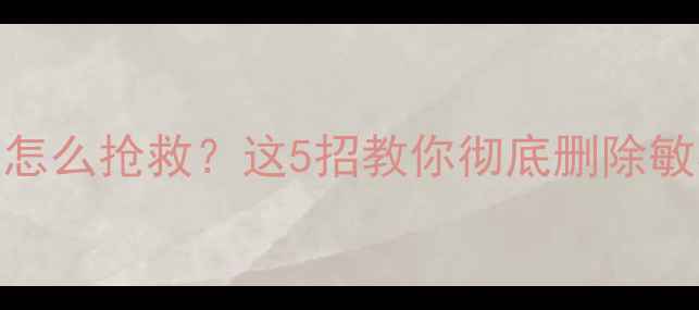 图片 📱💥手机电脑数据被删了怎么抢救？这5招教你彻底删除敏感信息（附防恢复指南）