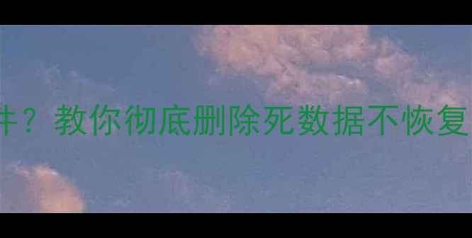 手机电脑误删重要文件教你彻底删除死数据不恢复小白必看防隐私指南
