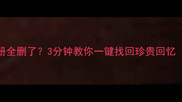 刷屏后手机相册全删了3分钟教你一键找回珍贵回忆附免费恢复教程