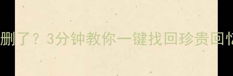 图片 📱💻刷屏后手机相册全删了？3分钟教你一键找回珍贵回忆（附免费恢复教程）1