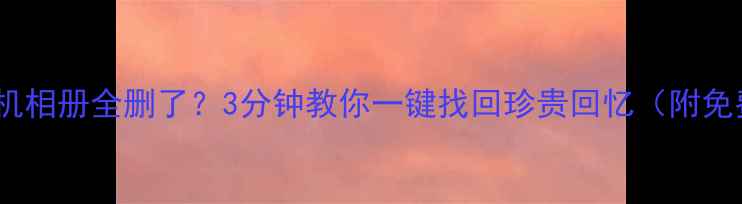 图片 📱💻刷屏后手机相册全删了？3分钟教你一键找回珍贵回忆（附免费恢复教程）2