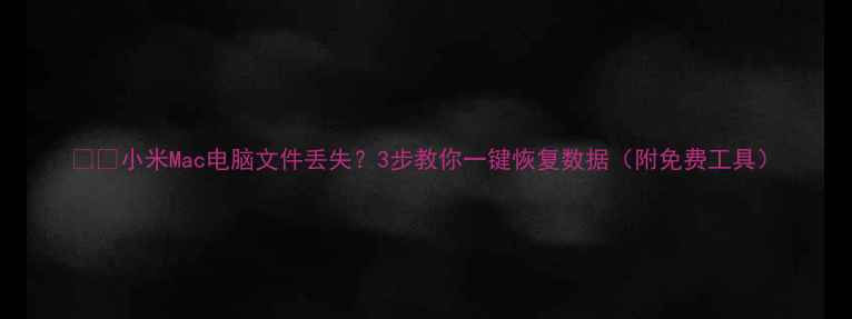 小米Mac电脑文件丢失3步教你一键恢复数据附免费工具
