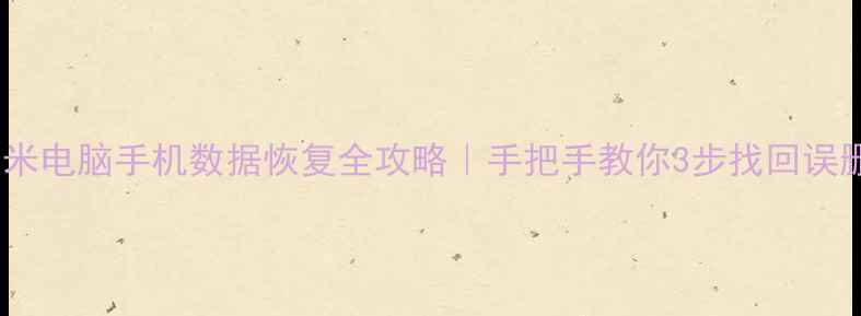 小米电脑手机数据恢复全攻略手把手教你3步找回误删文件