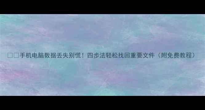 图片 📱💻手机电脑数据丢失别慌！四步法轻松找回重要文件（附免费教程）