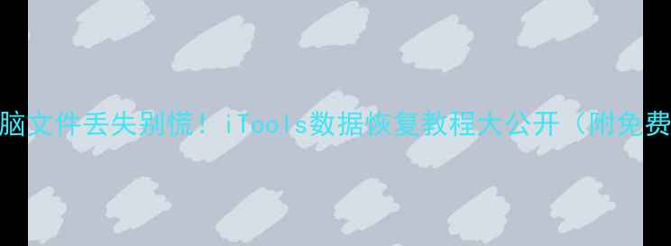 图片 📱💻手机电脑文件丢失别慌！iTools数据恢复教程大公开（附免费软件下载）