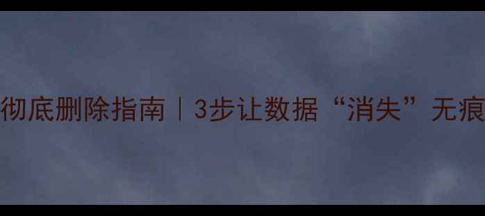 手机电脑文件彻底删除指南3步让数据消失无痕迹附操作截图