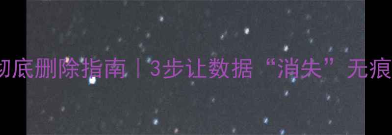 图片 📱💻手机电脑文件彻底删除指南｜3步让数据“消失”无痕迹（附操作截图）1